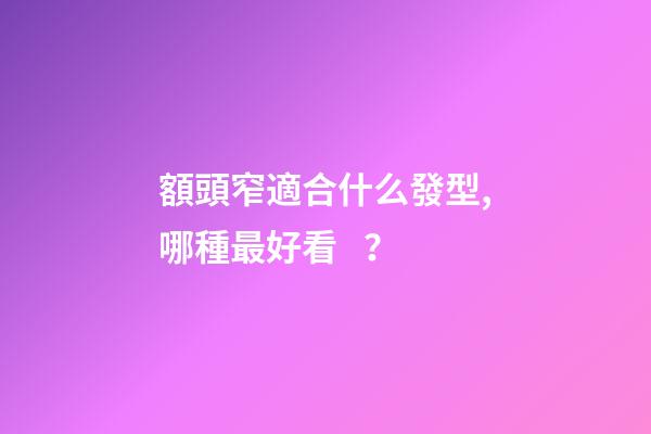 額頭窄適合什么發型,哪種最好看？